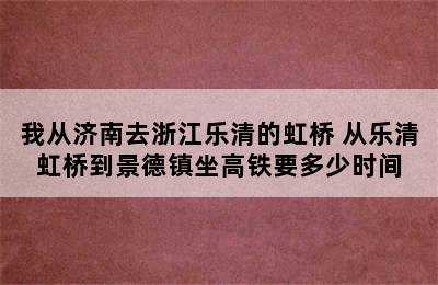 我从济南去浙江乐清的虹桥 从乐清虹桥到景德镇坐高铁要多少时间